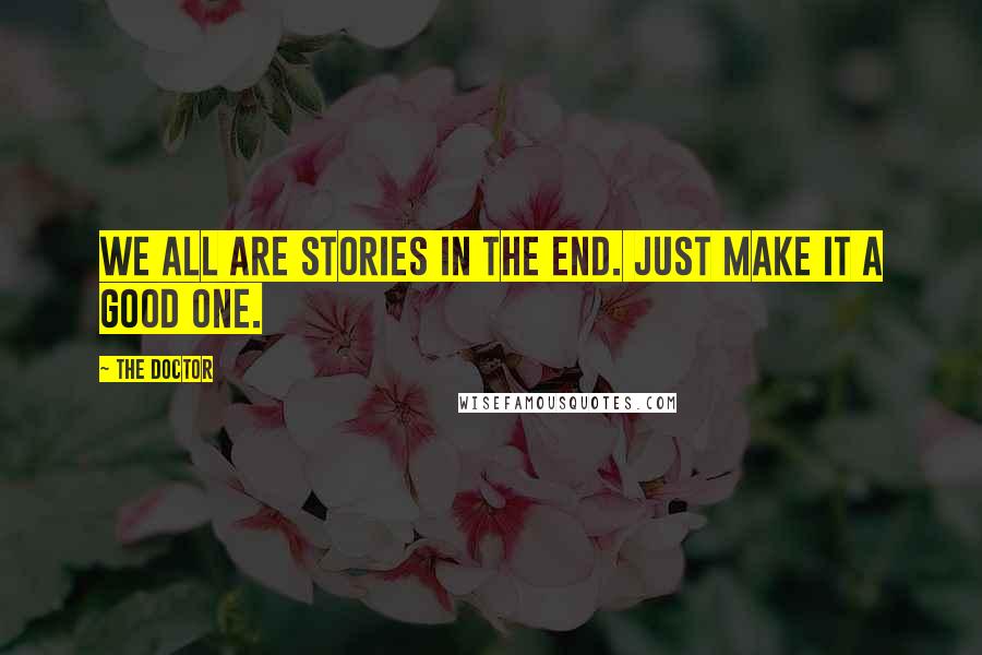 The Doctor Quotes: We all are stories in the end. Just make it a good one.