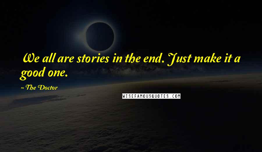 The Doctor Quotes: We all are stories in the end. Just make it a good one.