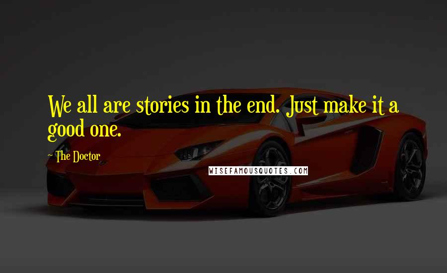 The Doctor Quotes: We all are stories in the end. Just make it a good one.