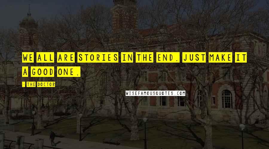 The Doctor Quotes: We all are stories in the end. Just make it a good one.