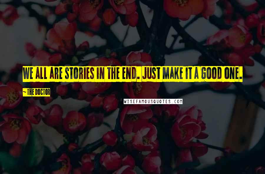 The Doctor Quotes: We all are stories in the end. Just make it a good one.