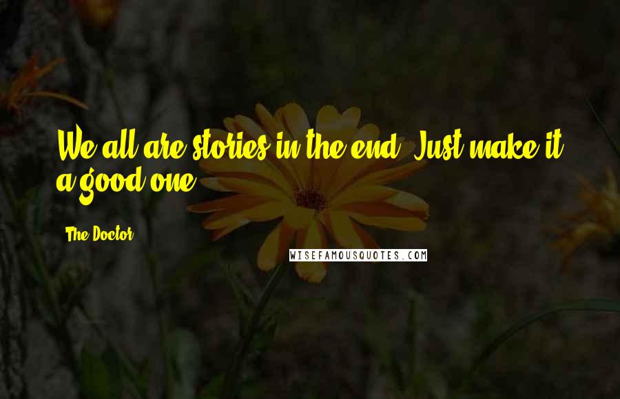 The Doctor Quotes: We all are stories in the end. Just make it a good one.