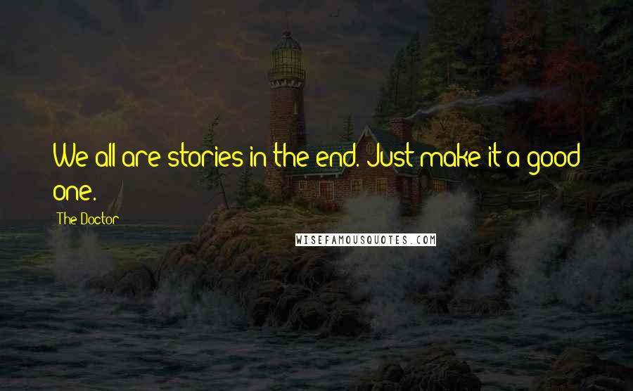 The Doctor Quotes: We all are stories in the end. Just make it a good one.