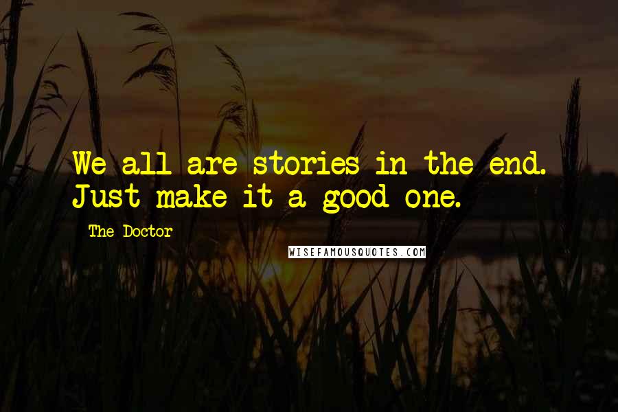 The Doctor Quotes: We all are stories in the end. Just make it a good one.