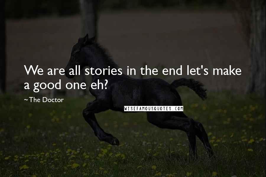 The Doctor Quotes: We are all stories in the end let's make a good one eh?