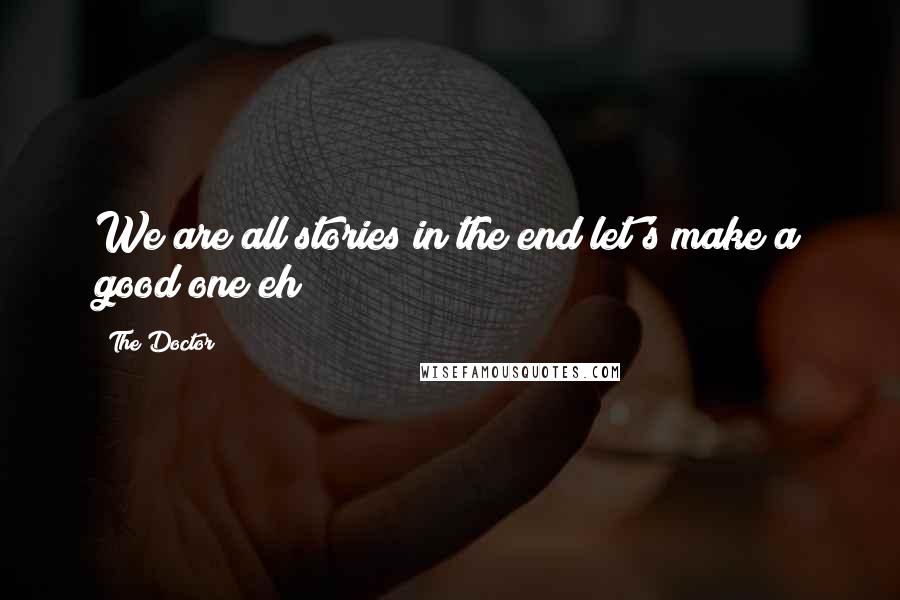 The Doctor Quotes: We are all stories in the end let's make a good one eh?