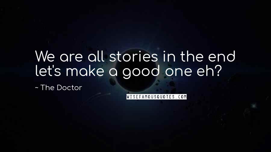 The Doctor Quotes: We are all stories in the end let's make a good one eh?