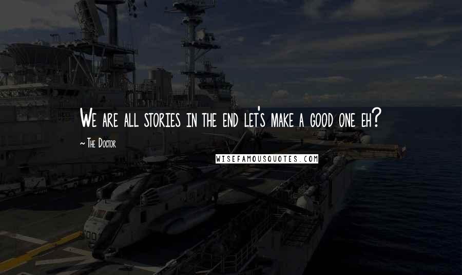 The Doctor Quotes: We are all stories in the end let's make a good one eh?