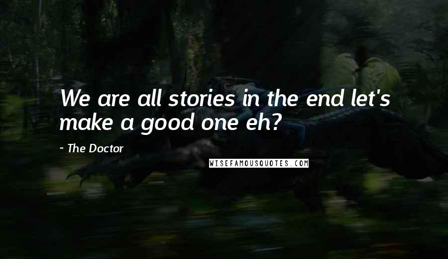 The Doctor Quotes: We are all stories in the end let's make a good one eh?