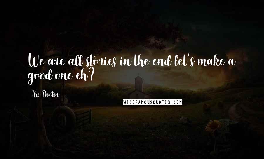 The Doctor Quotes: We are all stories in the end let's make a good one eh?