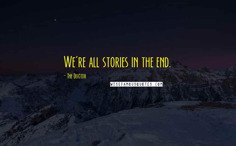 The Doctor Quotes: We're all stories in the end.