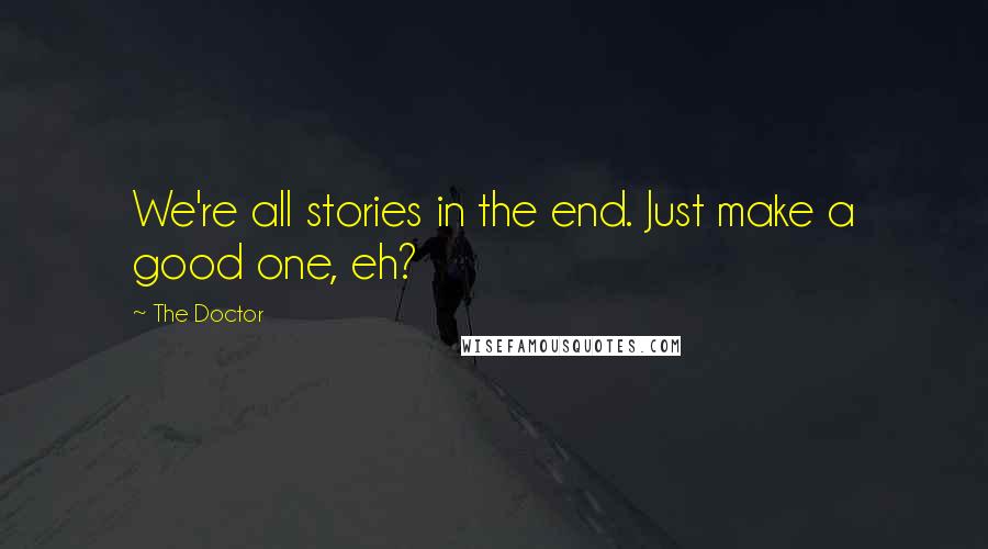 The Doctor Quotes: We're all stories in the end. Just make a good one, eh?