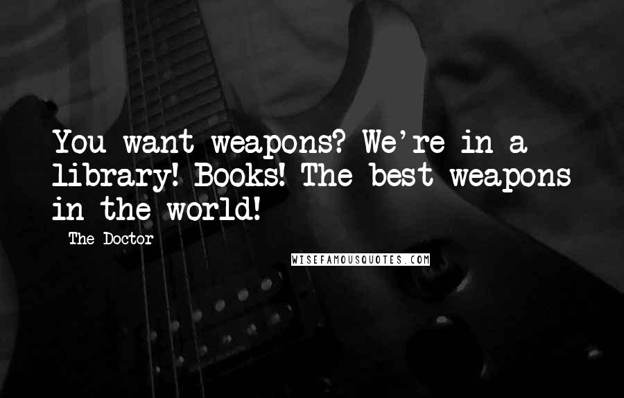 The Doctor Quotes: You want weapons? We're in a library! Books! The best weapons in the world!
