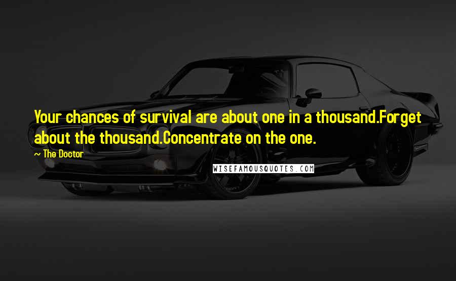 The Doctor Quotes: Your chances of survival are about one in a thousand.Forget about the thousand.Concentrate on the one.