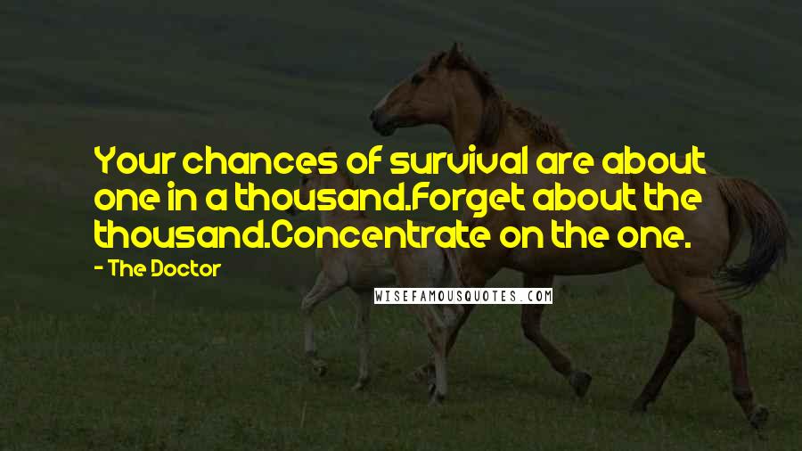 The Doctor Quotes: Your chances of survival are about one in a thousand.Forget about the thousand.Concentrate on the one.