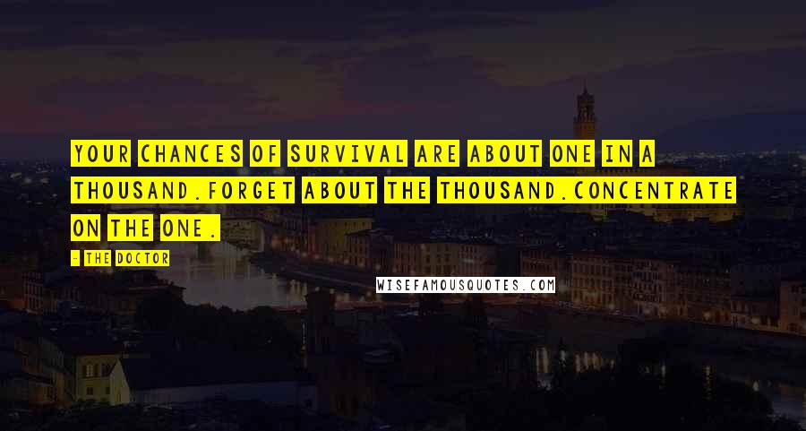 The Doctor Quotes: Your chances of survival are about one in a thousand.Forget about the thousand.Concentrate on the one.