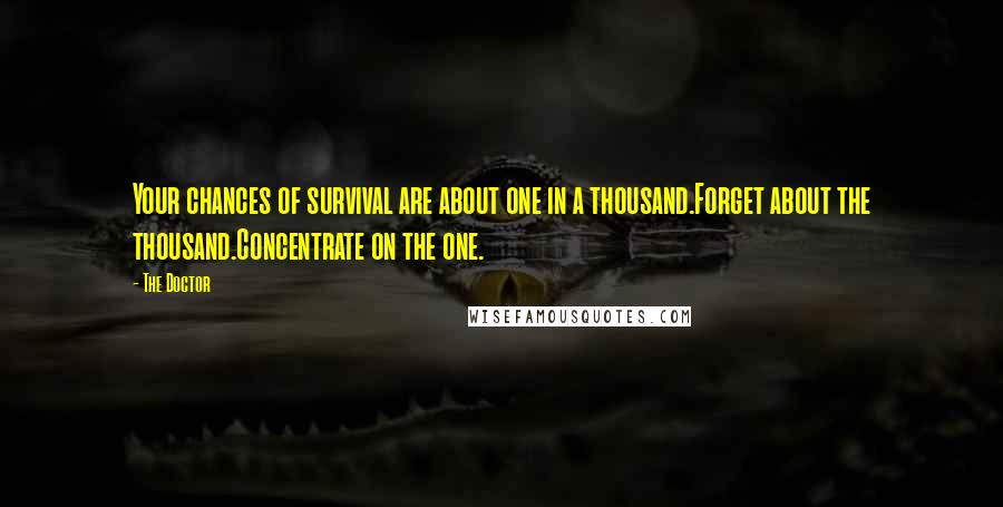 The Doctor Quotes: Your chances of survival are about one in a thousand.Forget about the thousand.Concentrate on the one.