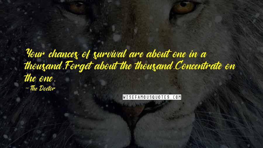 The Doctor Quotes: Your chances of survival are about one in a thousand.Forget about the thousand.Concentrate on the one.