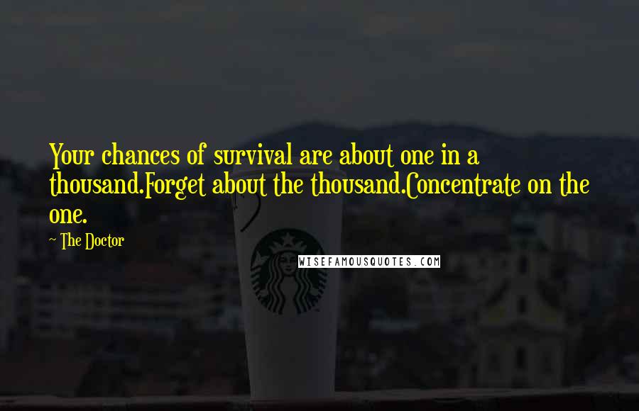 The Doctor Quotes: Your chances of survival are about one in a thousand.Forget about the thousand.Concentrate on the one.
