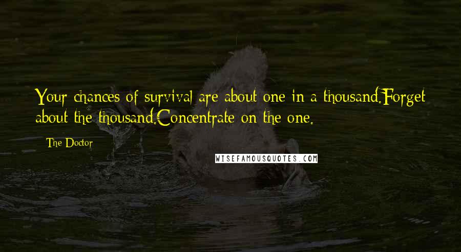 The Doctor Quotes: Your chances of survival are about one in a thousand.Forget about the thousand.Concentrate on the one.