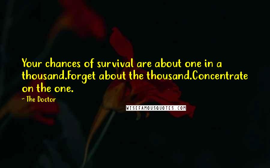 The Doctor Quotes: Your chances of survival are about one in a thousand.Forget about the thousand.Concentrate on the one.