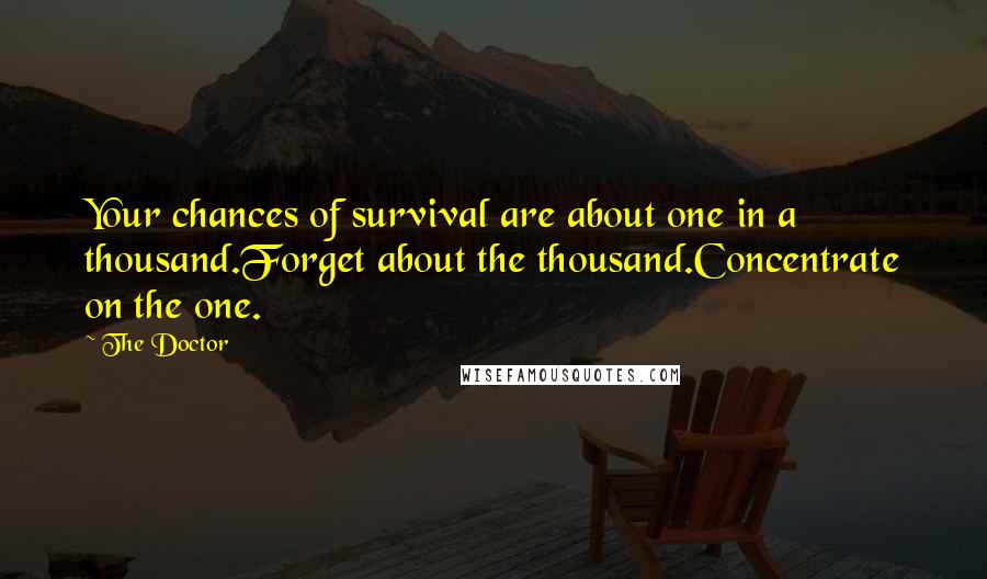 The Doctor Quotes: Your chances of survival are about one in a thousand.Forget about the thousand.Concentrate on the one.