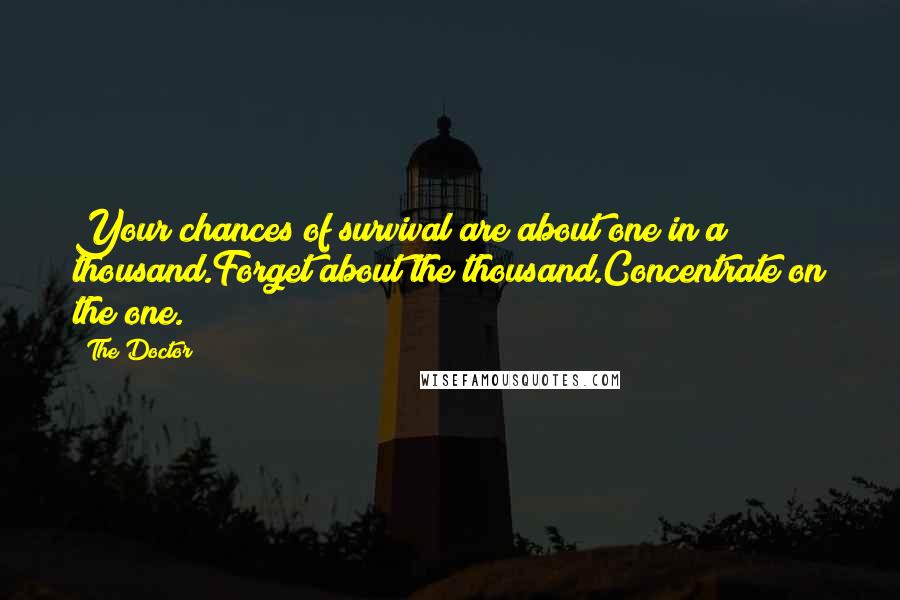 The Doctor Quotes: Your chances of survival are about one in a thousand.Forget about the thousand.Concentrate on the one.