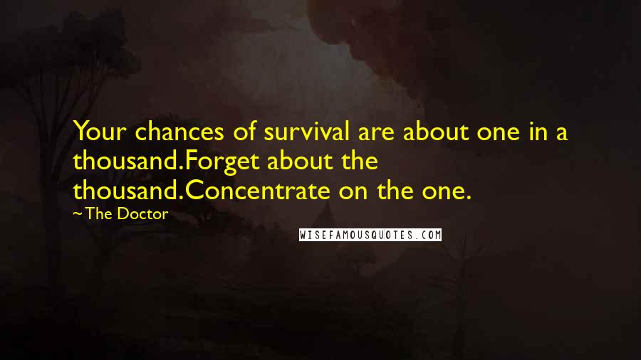 The Doctor Quotes: Your chances of survival are about one in a thousand.Forget about the thousand.Concentrate on the one.