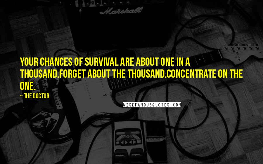 The Doctor Quotes: Your chances of survival are about one in a thousand.Forget about the thousand.Concentrate on the one.