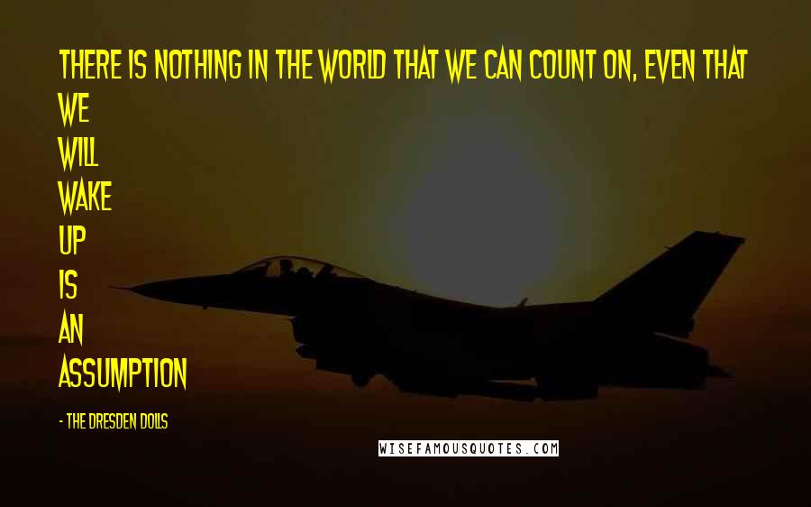 The Dresden Dolls Quotes: There is nothing in the world that we can count on, even that we will wake up is an assumption