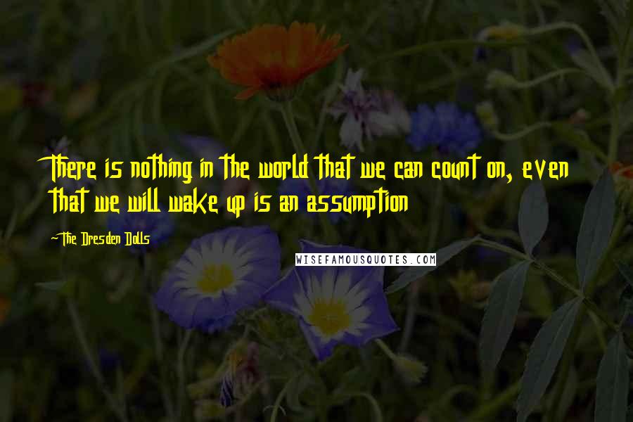 The Dresden Dolls Quotes: There is nothing in the world that we can count on, even that we will wake up is an assumption