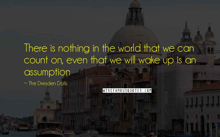 The Dresden Dolls Quotes: There is nothing in the world that we can count on, even that we will wake up is an assumption