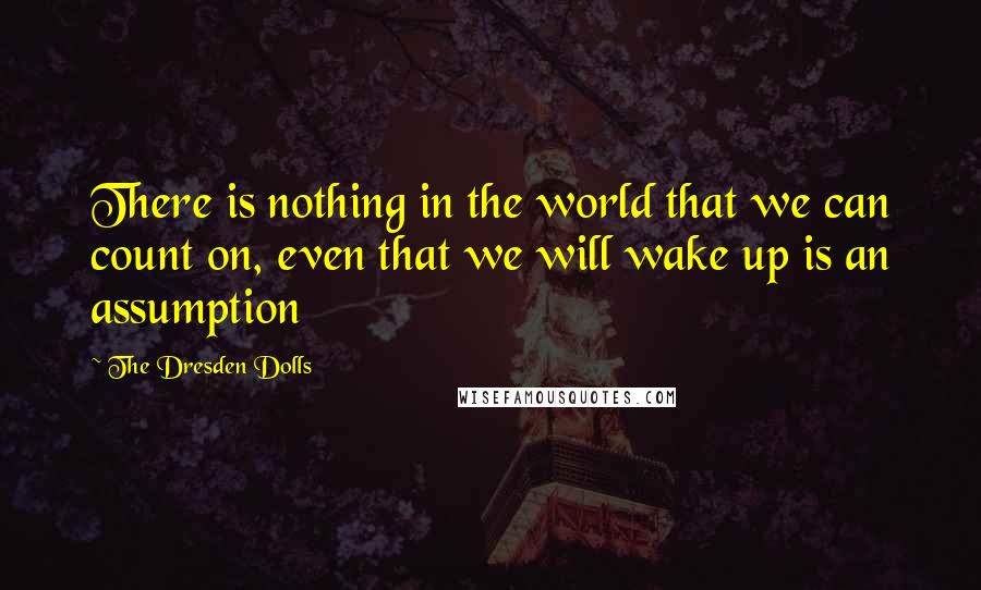 The Dresden Dolls Quotes: There is nothing in the world that we can count on, even that we will wake up is an assumption