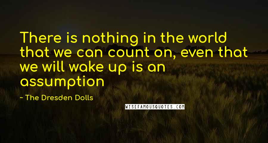 The Dresden Dolls Quotes: There is nothing in the world that we can count on, even that we will wake up is an assumption