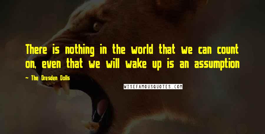 The Dresden Dolls Quotes: There is nothing in the world that we can count on, even that we will wake up is an assumption