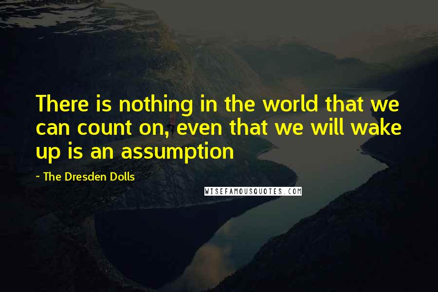 The Dresden Dolls Quotes: There is nothing in the world that we can count on, even that we will wake up is an assumption