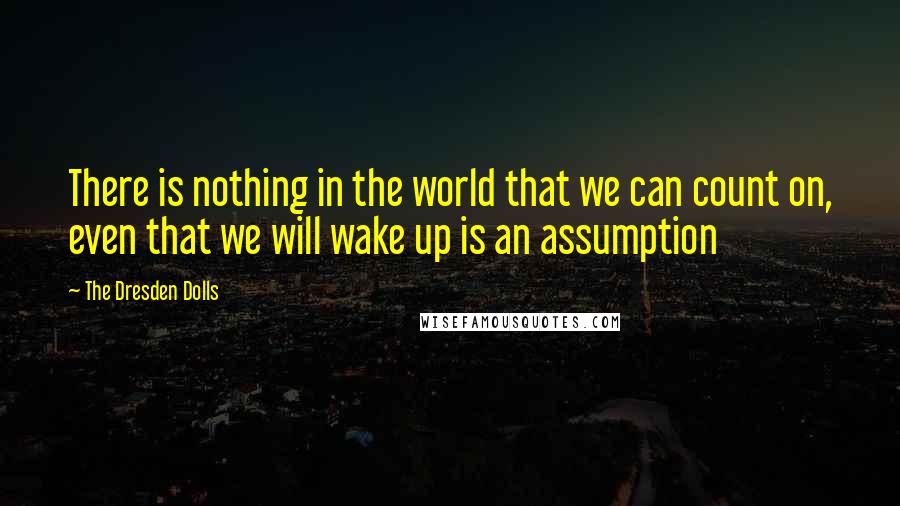 The Dresden Dolls Quotes: There is nothing in the world that we can count on, even that we will wake up is an assumption