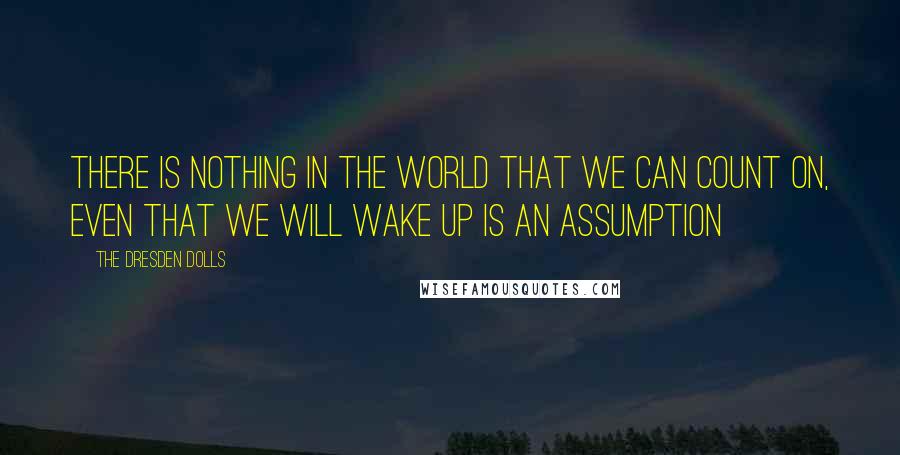 The Dresden Dolls Quotes: There is nothing in the world that we can count on, even that we will wake up is an assumption