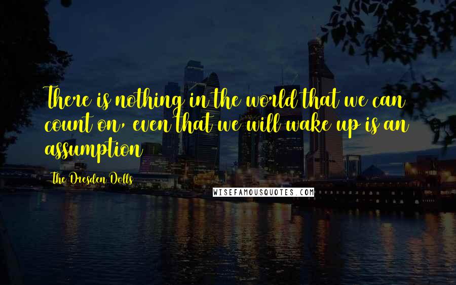 The Dresden Dolls Quotes: There is nothing in the world that we can count on, even that we will wake up is an assumption