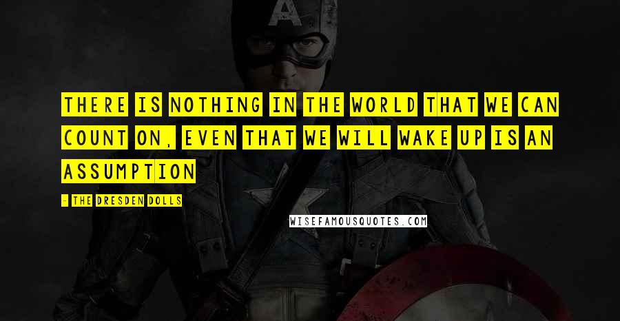 The Dresden Dolls Quotes: There is nothing in the world that we can count on, even that we will wake up is an assumption