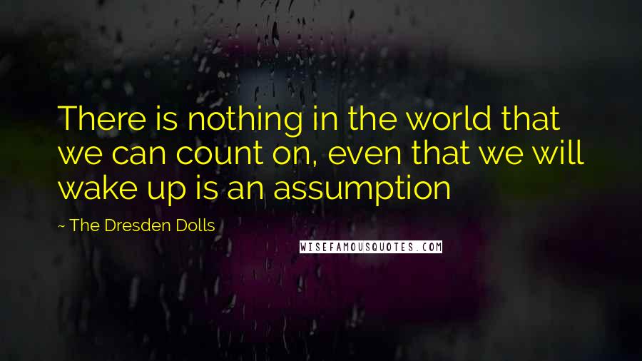 The Dresden Dolls Quotes: There is nothing in the world that we can count on, even that we will wake up is an assumption