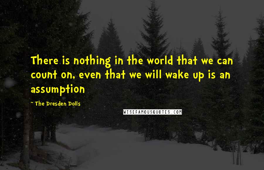 The Dresden Dolls Quotes: There is nothing in the world that we can count on, even that we will wake up is an assumption