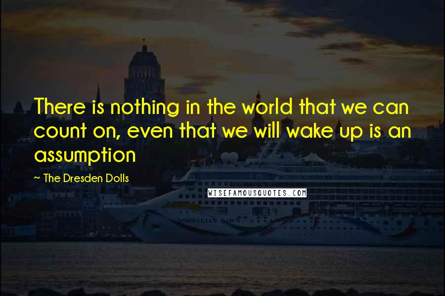 The Dresden Dolls Quotes: There is nothing in the world that we can count on, even that we will wake up is an assumption