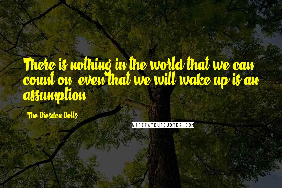 The Dresden Dolls Quotes: There is nothing in the world that we can count on, even that we will wake up is an assumption