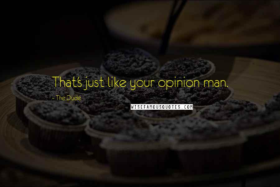 The Dude Quotes: That's just like your opinion man.