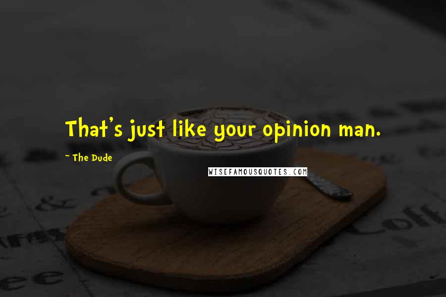 The Dude Quotes: That's just like your opinion man.