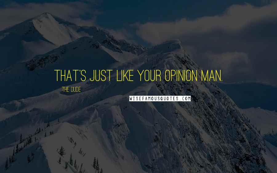 The Dude Quotes: That's just like your opinion man.