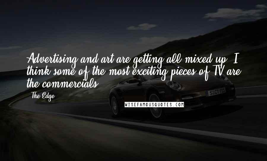 The Edge Quotes: Advertising and art are getting all mixed up. I think some of the most exciting pieces of TV are the commercials.