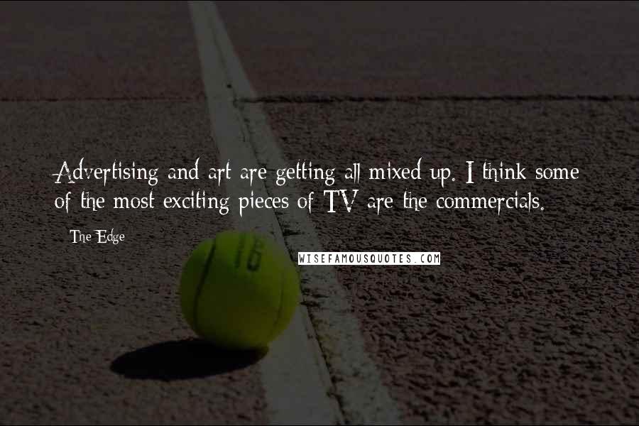 The Edge Quotes: Advertising and art are getting all mixed up. I think some of the most exciting pieces of TV are the commercials.