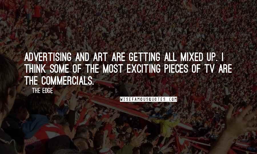 The Edge Quotes: Advertising and art are getting all mixed up. I think some of the most exciting pieces of TV are the commercials.